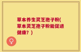 草本养生灵芝孢子粉(草本灵芝孢子粉能促进健康？)