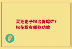 灵芝孢子粉治胃糜烂？松花粉有哪些功效