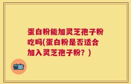 蛋白粉能加灵芝孢子粉吃吗(蛋白粉是否适合加入灵芝孢子粉？)