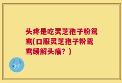 头疼是吃灵芝孢子粉鸳鸯(口服灵芝孢子粉鸳鸯缓解头痛？)