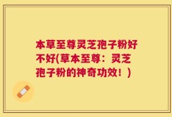 本草至尊灵芝孢子粉好不好(草本至尊：灵芝孢子粉的神奇功效！)