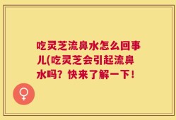 吃灵芝流鼻水怎么回事儿(吃灵芝会引起流鼻水吗？快来了解一下！
