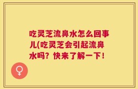 吃灵芝流鼻水怎么回事儿(吃灵芝会引起流鼻水吗？快来了解一下！