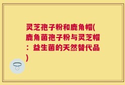 灵芝孢子粉和鹿角帽(鹿角菌孢子粉与灵芝帽：益生菌的天然替代品)