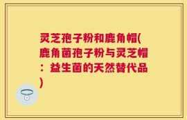 灵芝孢子粉和鹿角帽(鹿角菌孢子粉与灵芝帽：益生菌的天然替代品)