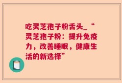 吃灵芝孢子粉舌头_“灵芝孢子粉：提升免疫力，改善睡眠，健康生活的新选择”