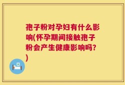 孢子粉对孕妇有什么影响(怀孕期间接触孢子粉会产生健康影响吗？)