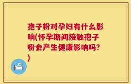 孢子粉对孕妇有什么影响(怀孕期间接触孢子粉会产生健康影响吗？)