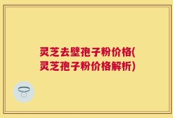 灵芝去壁孢子粉价格(灵芝孢子粉价格解析)