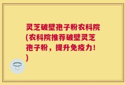 灵芝破壁孢子粉农科院(农科院推荐破壁灵芝孢子粉，提升免疫力！)