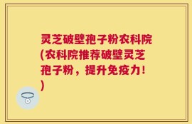 灵芝破壁孢子粉农科院(农科院推荐破壁灵芝孢子粉，提升免疫力！)