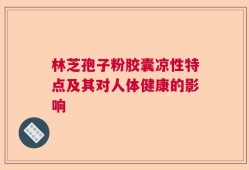 林芝孢子粉胶囊凉性特点及其对人体健康的影响
