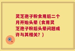 灵芝孢子粉食用后二个月开始头晕 (食用灵芝孢子粉后头晕问题或许与其相关？)