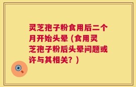 灵芝孢子粉食用后二个月开始头晕 (食用灵芝孢子粉后头晕问题或许与其相关？)