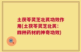 土茯苓灵芝北芪功效作用(土茯苓灵芝北芪：四种药材的神奇功效)