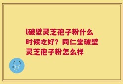 l破壁灵芝孢子粉什么时候吃好？同仁堂破壁灵芝孢子粉怎么样