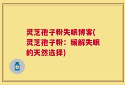 灵芝孢子粉失眠博客(灵芝孢子粉：缓解失眠的天然选择)