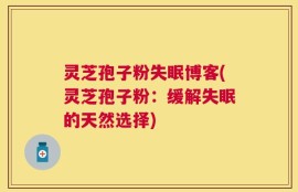 灵芝孢子粉失眠博客(灵芝孢子粉：缓解失眠的天然选择)
