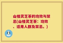 山楂灵芝茶的功效与禁忌(山楂灵芝茶：功效、适用人群及禁忌。)