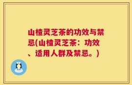 山楂灵芝茶的功效与禁忌(山楂灵芝茶：功效、适用人群及禁忌。)