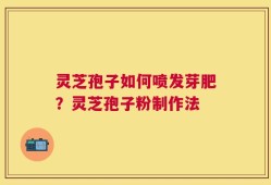 灵芝孢子如何喷发芽肥？灵芝孢子粉制作法