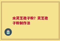 水灵芝孢子粉？灵芝孢子粉制作法