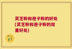 灵芝粉和孢子粉的好处(灵芝粉和孢子粉的双重好处)