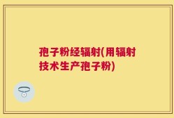 孢子粉经辐射(用辐射技术生产孢子粉)