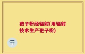 孢子粉经辐射(用辐射技术生产孢子粉)