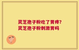 灵芝孢子粉吃了胃疼？灵芝孢子粉刺激胃吗