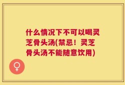 什么情况下不可以喝灵芝骨头汤(禁忌！灵芝骨头汤不能随意饮用)