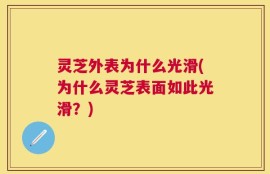 灵芝外表为什么光滑(为什么灵芝表面如此光滑？)