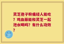 灵芝孢子粉痛经人能吃？鸡血藤能和灵芝一起泡水喝吗？有什么功效？