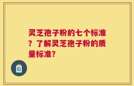 灵芝孢子粉的七个标准？了解灵芝孢子粉的质量标准？