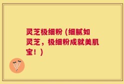 灵芝极细粉 (细腻如灵芝，极细粉成就美肌宝！)
