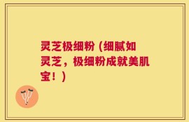 灵芝极细粉 (细腻如灵芝，极细粉成就美肌宝！)