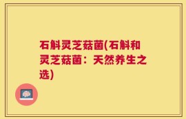 石斛灵芝菇菌(石斛和灵芝菇菌：天然养生之选)