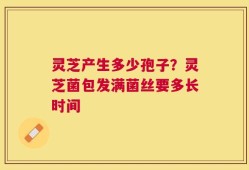 灵芝产生多少孢子？灵芝菌包发满菌丝要多长时间