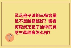 灵芝孢子油的三帖含量是不是越高越好？德睿柯森灵芝孢子油中的灵芝三萜纯度怎么样？