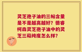 灵芝孢子油的三帖含量是不是越高越好？德睿柯森灵芝孢子油中的灵芝三萜纯度怎么样？
