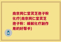 南京同仁堂灵芝孢子粉化疗(南京同仁堂灵芝孢子粉：缓解化疗副作用的好帮手)