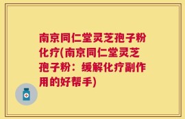 南京同仁堂灵芝孢子粉化疗(南京同仁堂灵芝孢子粉：缓解化疗副作用的好帮手)