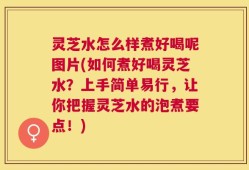 灵芝水怎么样煮好喝呢图片(如何煮好喝灵芝水？上手简单易行，让你把握灵芝水的泡煮要点！)