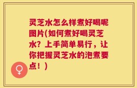 灵芝水怎么样煮好喝呢图片(如何煮好喝灵芝水？上手简单易行，让你把握灵芝水的泡煮要点！)