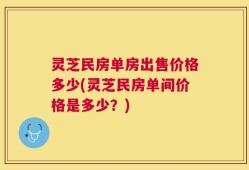 灵芝民房单房出售价格多少(灵芝民房单间价格是多少？)