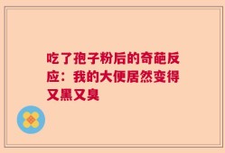 吃了孢子粉后的奇葩反应：我的大便居然变得又黑又臭
