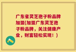 广东省灵芝孢子粉品牌加盟(加盟广东灵芝孢子粉品牌，关注健康产业，财富轻松实现！)