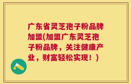 广东省灵芝孢子粉品牌加盟(加盟广东灵芝孢子粉品牌，关注健康产业，财富轻松实现！)