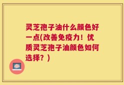 灵芝孢子油什么颜色好一点(改善免疫力！优质灵芝孢子油颜色如何选择？)