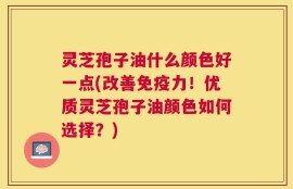 灵芝孢子油什么颜色好一点(改善免疫力！优质灵芝孢子油颜色如何选择？)